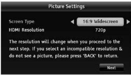 Picture Settings Screen Type HDMI Resolution 16:9 Widescreen 720p The resolution will change when you proceed to the next step. If you select an incompatible resolution & do not see a picture, please press 'BACK' to return. Next