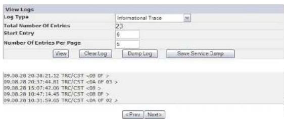 View Logs Log Type Informational Trace Total Number Of Entries 23 Start Entry 0 Number Of Entries Per Page 5 View Clear Log Dump Log Save Service Dump 09.08.28 20:38:21.12 TRG/CST <08 OF > 09.08.28 20:37:44.81 TRG/CST <0A OF 03 > 09.08.28 15:07:42.06 TRG/CST <08 > 09.08.28 10:47:14.45 TRG/CST <08 OF > 09.08.28 10:31:59.65 TRG/CST <0A OF 02 >