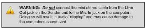 WARNING: Do not connect the mini-stereo cable from the Line Out jack on the Sender unit to the Mic In jack on the computer. Doing so will result in audio "clipping" and may cause damage to the computer's sound card.