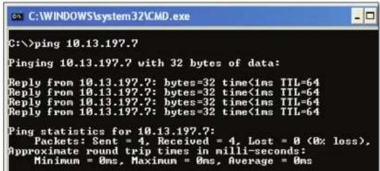 C:\>ping 10.13.197.7 Pinging 10.13.197.7 with 32 bytes of data: Reply from 10.13.197.7: bytes=32 time<1ms TTL=64 Reply from 10.13.197.7: bytes=32 time<1ms TTL=64 Reply from 10.13.197.7: bytes=32 time<1ms TTL=64 Reply from 10.13.197.7: bytes=32 time<1ms TTL=64 Ping statistics for 10.13.197.7: Packets: Sent = 4, Received = 4, Lost = 0 (0% loss), Approximate round trip times in milli-seconds: Minimum = 0ms, Maximum = 0ms, Average = 0ms