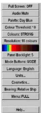 Full Screen: OFF Audio Mute Palette: Day Blue Colour Threshold: * 0 Colours: STRONG Resolution: 16 colours Panel Backlight: 5 Mode Buttons: MODE Language: English Units... Cosmetics... Bearing: Relative Ship Menu: FULL Help...