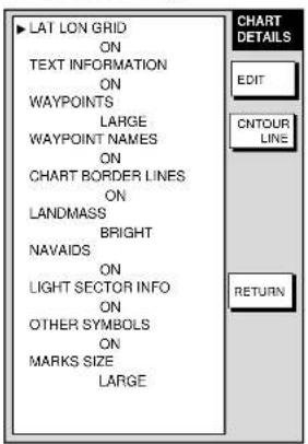 LAT LON GRID ON TEXT INFORMATION ON WAYPOINTS LARGE WAYPOINT NAMES ON CHART BORDER LINES ON LANDMASS BRIGHT NAVAIDS ON LIGHT SECTOR INFO ON OTHER SYMBOLS ON MARKS SIZE LARGE CHART DETAILS EDIT CNTOUR LINE RETURN
