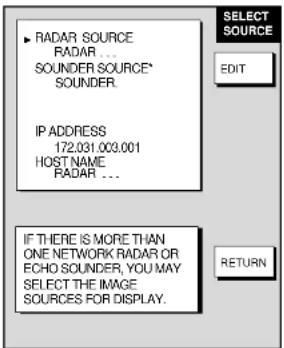 RADAR SOURCE RADAR ... SOUNDER SOURCE* SOUNDER. IP ADDRESS 172.031.003.001 HOST NAME RADAR ... IF THERE IS MORE THAN ONE NETWORK RADAR OR ECHO SOUNDER, YOU MAY SELECT THE IMAGE SOURCES FOR DISPLAY. SELECT SOURCE EDIT RETURN
