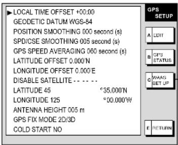 LOCAL TIME OFFSET +00:00 GEODETIC DATUM WGS-84 POSITION SMOOTHING 000 second (s) SPD/CSE SMOOTHING 005 second (s) GPS SPEED AVERAGING 060 second (s) LATITUDE OFFSET 0.000'N LONGITUDE OFFSET 0.000'E DISABLE SATELLITE - - - - LATITUDE 45 °35.000'N LONGITUDE 125 °00.000'W ANTENNA HEIGHT 005 m GPS FIX MODE 2D/3D COLD START NO GPS SETUP A EDIT B GPS STATUS C WAAS SET UP E RETURN
