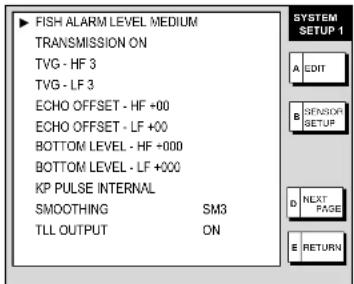 FISH ALARM LEVEL MEDIUM TRANSMISSION ON TVG - HF 3 TVG - LF 3 ECHO OFFSET - HF +00 ECHO OFFSET - LF +00 BOTTOM LEVEL - HF +000 BOTTOM LEVEL - LF +000 KP PULSE INTERNAL SMOOTHING SM3 TLL OUTPUT ON SYSTEM SETUP 1 A EDIT B SENSOR SETUP D NEXT PAGE E RETURN