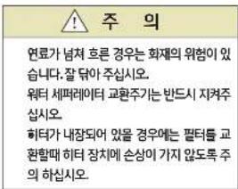 주 의 연료가 넘쳐 흐른 경우는 화재의 위험이 있습니다. 잘 닭아 주십시오. 워터 세퍼레이터 교환주기는 반드시 지켜주십시오. 헤터가 내장되어 있을 경우에는 펄터를 교환함 때 히터 장치에 손상이 가지 않도록 주의 하십시오.