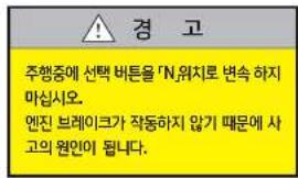 경 고 주행중에 선택 버튼을 'N.위치로 변속 하지 마십시오. 엔진 브레이크가 작동하지 않기 때문에 사고의 원인이 됩니다.