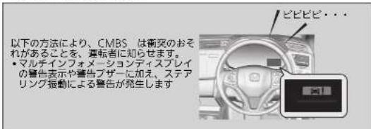 以下の方法により、CMBS は衝突のおそれがあることを、運転者に知らせます。 ・マルテインフォメーションディスプレイの警告表示や着告ブザーに加え、ステアリング振動による警告が発生します