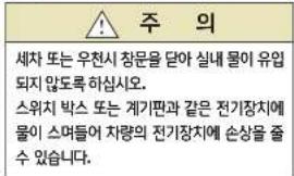 ⚠ 주 의 세차 또는 우천시 창문을 달아 실내 물이 유입 되지 않도록 하십시오. 스위치 박스 또는 계기판과 같은 전기장치에 물이 스며들어 차량의 전기장치에 손상을 줄 수 있습니다.