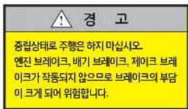 경 고 중립상태로 주행은 하지 마십시오. 엔진 브레이크, 배기 브레이크, 제이크 브레이크가 작동되지 않으므로 브레이크의 부담이 크게 되어 위험합니다.