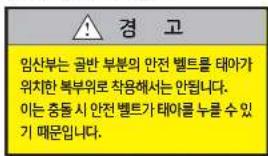 경 고 임산부는 골반 부분의 안전 벨트를 태아가 위치한 복부위로 착용해서는 안됩니다. 이는 충돌 시 안전 벨트가 태아를 누를 수 있기 때문입니다.