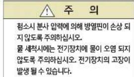 주 의 청소시 분사 압력에 의해 방열편이 손상 되 지 않도록 주의하십시오. 물 세척시에는 전기장치에 물이 오염 되지 않도록 주의하십시오. 전기장치의 고장이 발생 될 수 있습니다.