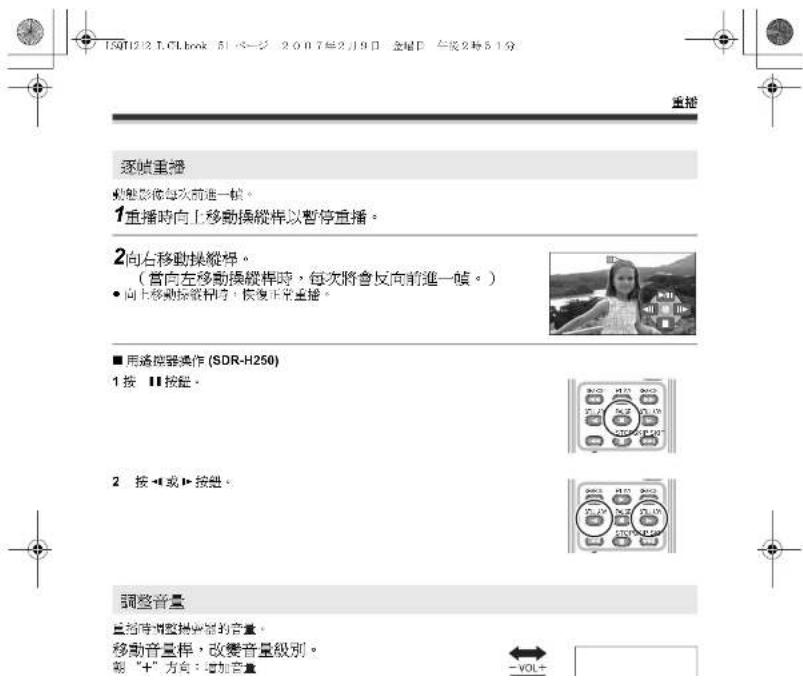 15012.2.LCLbook 51-5-12 2007年2月9日 金星D 午按2秒5:1分 重播 逐帧重播 動態影像每次前進一帧。 1重播時向上移動操縱桿以暫停重播。 2向右移動操縱桿。 (當向左移動操縱桿時,每次將會反向前進一帧。) • 向上移動操縱桿時,恢復正常重播。 ■ 用過度器操作 (SDR-H250) 1 按 Ⅱ 按钮。 2 按 <4 或 > 按钮。 調整音量 重拍時調整操縱桿的音量。 移動音量桿,改變音量級別。 親“+”方向:增加音量 -VOL+