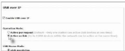 USB over IP Enable USB over IP Operation Mode: ○ Active per request (default - Only one station can active USB devices at one time) ● Active on link (tip to 4 USB devices within the network can be active at the same time) USB Mouse Mode: ● Quick syncution