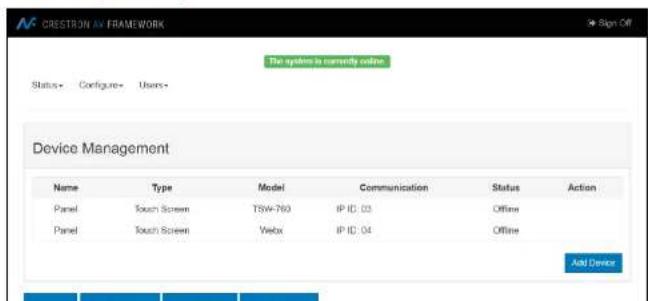 CRESTON AV FRAMEWORK The system is currently online. Status+ Configure+ Users+ Device Management Name Type Model Communication Status Action Panel Touch Screen TSW-763 IP ID: 03 Offline Panel Touch Screen Vhex IP ID: 04 Offline Add Device