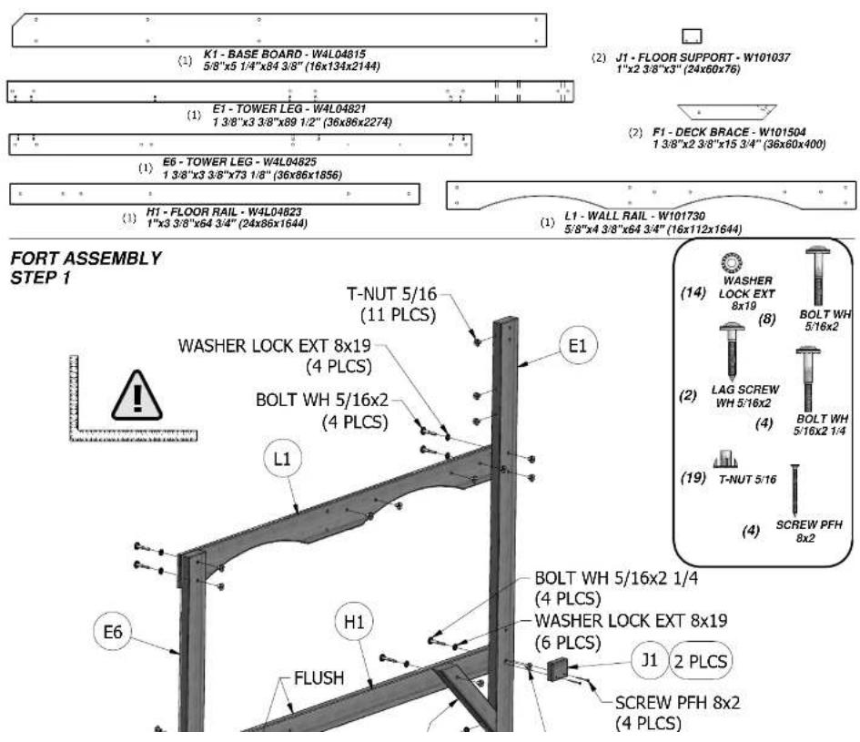 (1) K1 - BASE BOARD - W4L04815 5/8"x5 1/4"x84 3/8" (16x134x2144) (1) E1 - TOWER LEG - W4L04821 1 3/8"x3 3/8"x89 1/2" (36x86x2274) (1) E6 - TOWER LEG - W4L04825 1 3/8"x3 3/8"x73 1/8" (36x86x1856) (1) H1 - FLOOR RAIL - W4L04823 1"x3 3/8"x64 3/4" (24x86x1644) (1) L1 - WALL RAIL - W101730 5/8"x4 3/8"x64 3/4" (16x112x1644) FORT ASSEMBLY STEP 1 T-NUT 5/16 (11 PLCS) WASHER LOCK EXT 8x19 (4 PLCS) BOLT WH 5/16x2 (4 PLCS) E1 L1 E6 H1 FLUSH BOLT WH 5/16x2 1/4 (4 PLCS) WASHER LOCK EXT 8x19 (6 PLCS) J1 2 PLCS SCREW PFH 8x2 (4 PLCS) (2) BOLT WH 5/16x2 (8) WASHER LOCK EXT (14) LAG SCREW WH 5/16x2 (4) BOLT WH 5/16x2 1/4 (19) T-NUT 5/16 (4) SCREW PFH 8x2