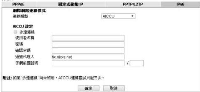 PPPoE 固定或動態 IP PPTP4.2TP IPv6 網際網路連線模式 連線類型 AICCU AICCU 設定 □ 永速連線 使用者名稱 密碼 確認密碼 通過代理人 tic.sixcs.net 子網前置號碼 / 附註: 如果“永遠連線”尚未留用，AICCU連線嘗試只能三次。 確定 取消