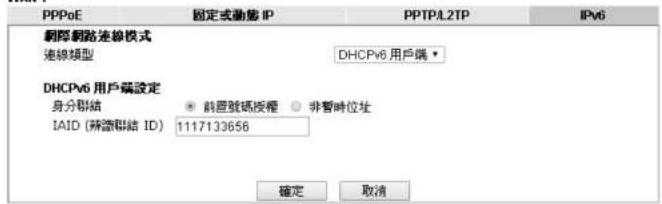PPPoE 固定或動態 IP PPTPL2TP IPv6 劇際網路連線模式 連線類型 DHCPv6 用户端 ▼ DHCPv6 用户端設定 身分群結 ● 前置號碼授權 ○ 非暫時位址 IAID (新論群結 ID) 1117133656 確定 取消