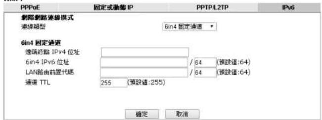 PPPoE 固定或動態 IP PPTPL2TP IPv6 剩余網路連線模式 連線類型 6in4 固定通值 6in4 固定通號 連線終點 IPv4 位址 6in4 IPv6 位址 LAN驗由前置代碼 / 64 (預設值:64) / 64 (預設值:64) 通號 TTL 255 (預設值:255) 確定 取消