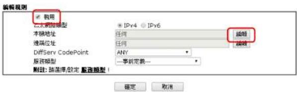 编辑规则 启用 已上网地址 本地地址 终端位址 DiffServ CodePoint: 服务类型 附注: 路连接/设定 服务类型 IPy4 IPy6 任何 任何 编辑 编辑 - 事前定義 - 确定 取消