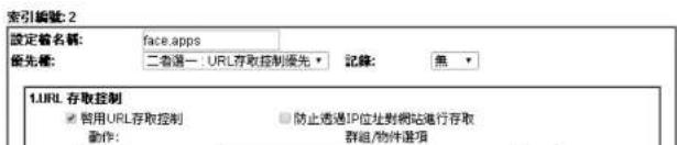 索引編號: 2 設定名稱: face.apps 優先稱: 二者選一 URL存取控制优先 記錄: 無 1.URL 存取控制 □ 启用URL存取控制 □ 防止透過IP位址對網站進行存取 動作: 群組/物件選項