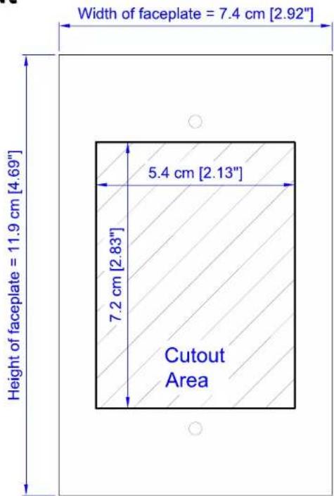 Width of faceplate = 7.4 cm [2.92"] Height of faceplate = 11.9 cm [4.69"] 5.4 cm [2.13"] 7.2 cm [2.83"] Cutout Area