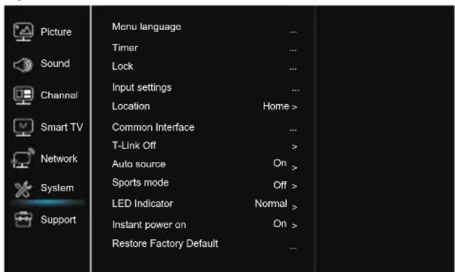 Picture Sound Channel Smart TV Network System Support Menu language Timer Lock Input settings Location Common Interface T-Link Off Auto source Sports mode LED Indicator Instant power on Restore Factory Default ... ... ... ... > On > Off > Normal > ... ...