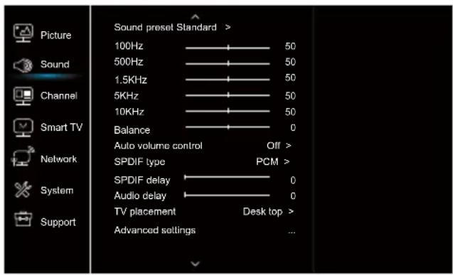Picture Sound 100Hz ———— 50 500Hz ———— 50 1.5KHz ———— 50 5KHz ———— 50 10KHz ———— 50 Balance ———— 0 Auto volume control Off > SPDIF type PCM > SPDIF delay ———— 0 Audio delay ———— 0 TV placement Desk top > Advanced settings ...
