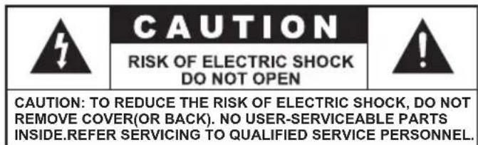 CAUTION RISK OF ELECTRIC SHOCK DO NOT OPEN CAUTION: TO REDUCE THE RISK OF ELECTRIC SHOCK, DO NOT REMOVE COVER(OR BACK). NO USER-SERVICEABLE PARTS INSIDE.REFER SERVICING TO QUALIFIED SERVICE PERSONNEL.