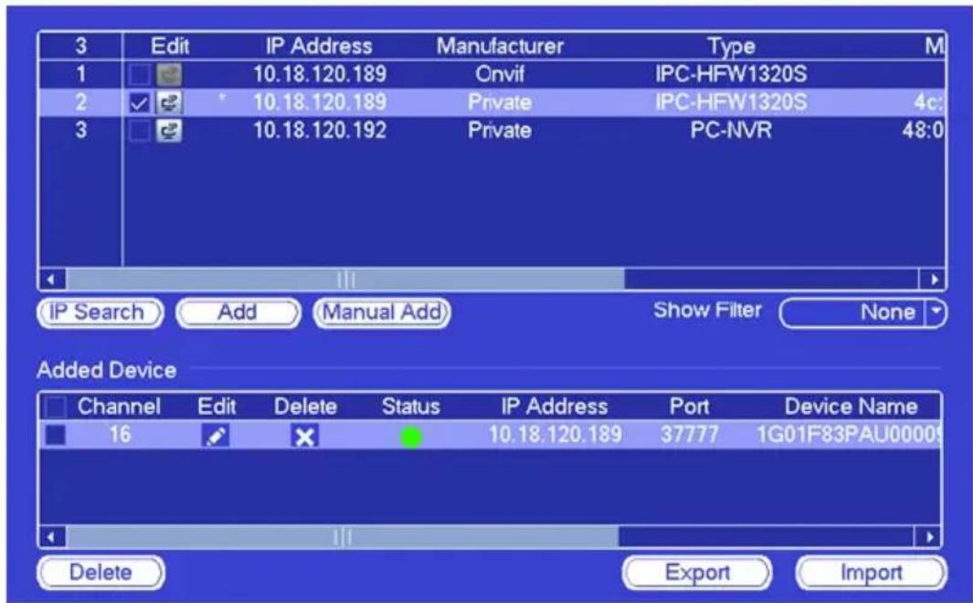 3 Edit IP Address Manufacturer Type M 1 10.18.120.189 Onvif IPC-HFW1320S 2 10.18.120.189 Private IPC-HFW1320S 4c: 3 10.18.120.192 Private PC-NVR 48:0 IP Search Add Manual Add Show Filter None Added Device Channel Edit Delete Status IP Address Port Device Name 16 10.18.120.189 37777 1G01F83PAU0000 Delete Export Import