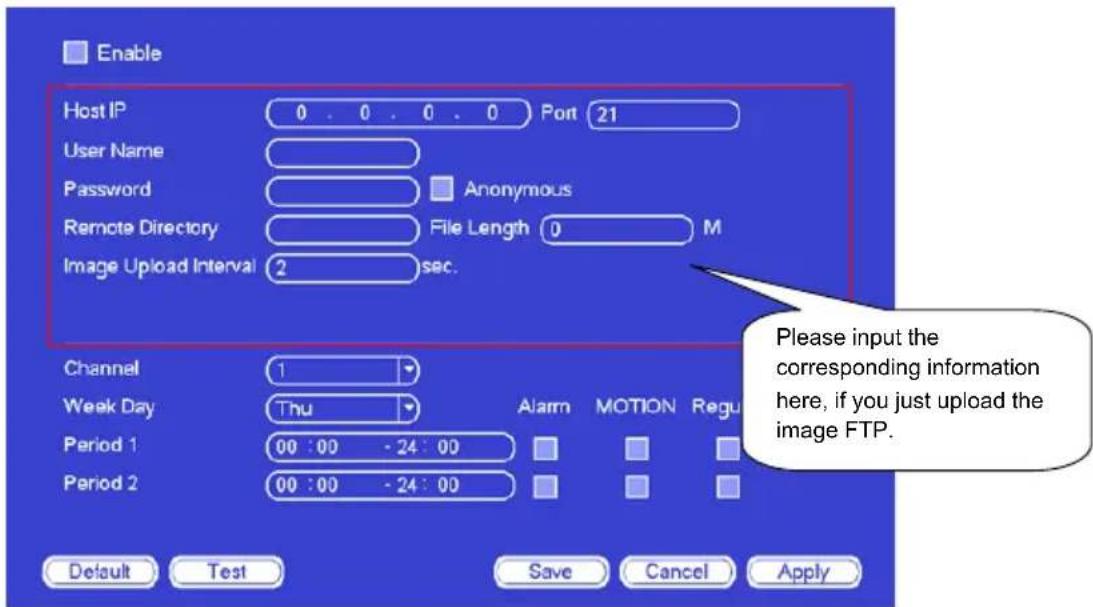 Enable Host IP 0 . 0 . 0 . 0 Port 21 User Name Password Anonymous Remote Directory File Length 0 M Image Upload Interval 2 sec. Channel 1 Week Day Thu Alarm MOTION Regu Period 1 00 : 00 - 24 : 00 Period 2 00 : 00 - 24 : 00 Please input the corresponding information here, if you just upload the image FTP. Default Test Save Cancel Apply