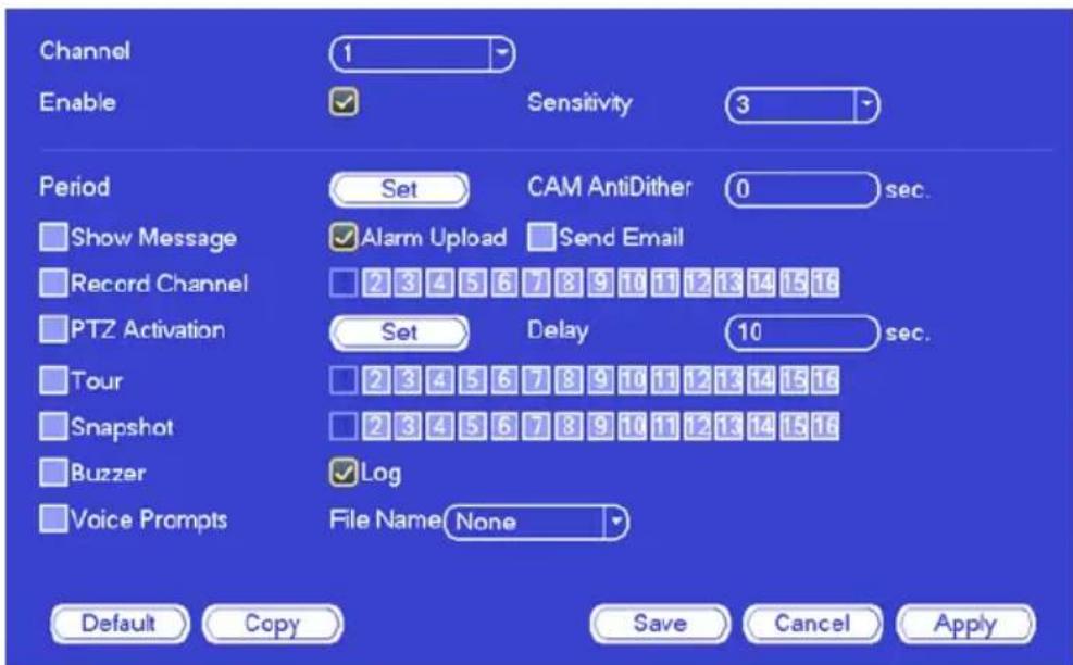 Channel Enable 1 Sensitivity 3 Period Set CAM AntiDither 0 sec. Show Message Alarm Upload Send Email Record Channel 2 3 4 5 6 7 8 9 10 11 12 13 14 15 16 PTZ Activation Set Delay 10 sec. Tour 2 3 4 5 6 7 8 9 10 11 12 13 14 15 16 Snapshot 2 3 4 5 6 7 8 9 10 11 12 13 14 15 16 Buzzer Log Voice Prompts File Name None Default Copy Save Cancel Apply