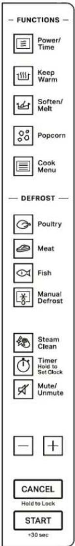 FUNCTIONS Power/ Time Keep Warm Soften/ Melt Popcorn Cook Menu DEFROST Poultry Meat Fish Manual Defrost Steam Clean Timer Hold to Set Clock Mute/ Unmute - + CANCEL Hold to Lock START +30 sec