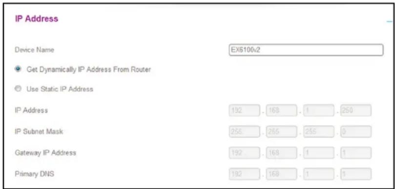 IP Address Device Name EX6100v2 ● Get Dynamically IP Address From Router ○ Use Static IP Address IP Address 192 . 168 . 1 . 250 IP Subnet Mask 256 . 255 . 255 . 0 Gateway IP Address 192 . 168 . 1 . 1 Primary DNS 192 . 168 . 1 . 1