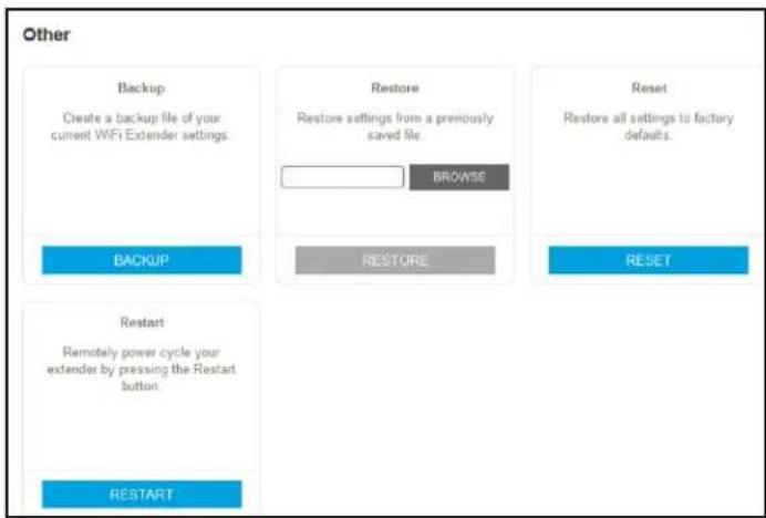Other Backup Create a backup file of your current WiFi Extender settings. BROWSE Restore Restore settings from a previously saved file. BACKUP RESTORE Reset Restore all settings to factory defaults. RESET Restart Remotely power cycle your extender by pressing the Restart button. RESTART
