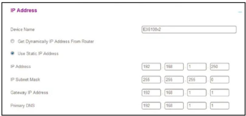 IP Address Device Name EX6100x2 © Get Dynamically IP Address From Router Use Static IP Address IP Address 192 . 168 . 1 250 IP Subnet Mask 255 . 255 . 255 . 0 Gateway IP Address 192 . 168 . 1 1 Primary DNS 192 . 168 . 1 1