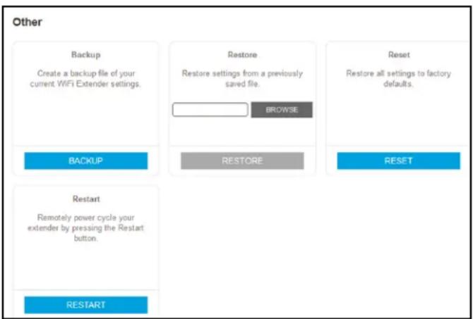 Other Backup Create a backup file of your current WiFi Extender settings. Restore Restore settings from a previously saved file. BROWSE Reset Restore all settings to factory defaults. BACKUP RESTORE RESET Restart Remotely power cycle your extender by pressing the Restart button. RESTART