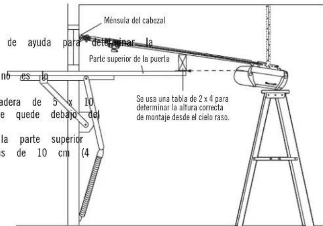 de ayuda para determinar la Ménsula del cabezal Parte superior de la puerta Se usa una tabla de 2 x 4 para determinar la altura correcta de montaje desde el cielo raso. do es lo adera de 5 x 10 de quede debajo del la parte superior s de 10 cm (4