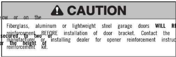 CAUTION ow or on the Fiberglass, aluminum or lightweight steel garage doors WILL RE reinforcement BEFORE installation of door bracket. Contact the secured to two or manufacturing, or installing dealer for opener reinforcement instruc or the height of reinforcement kit.