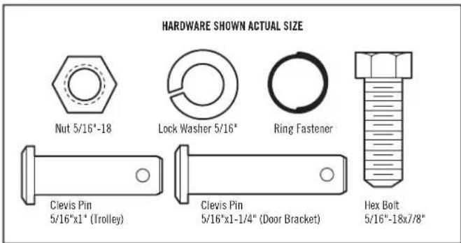 HARDWARE SHOWN ACTUAL SIZE Nut 5/16"-18 Lock Washer 5/16" Ring Fastener Clevis Pin 5/16"x1" (Trolley) Clevis Pin 5/16"x1-1/4" (Door Bracket) Hex Bolt 5/16"-18x7/8"