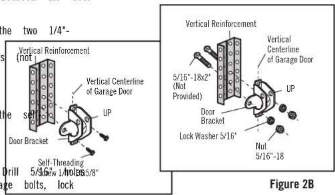 the two 1/4"- Vertical Reinforcement (not) Vertical Centerline of Garage Door UP Door Bracket Self-Threading Drill 5/3.6" holes 5/8" Age bolts, lock Vertical Reinforcement Vertical Centerline of Garage Door 5/16"-18x2" (Not Provided) UP Door Bracket Lock Washer 5/16" Nut 5/16"-18" Figure 2B