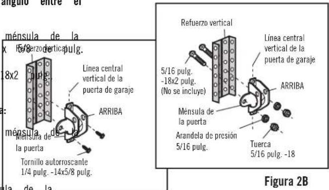 angulo entre el ménsula de la x 15/8 perzerzod vertical pulg. 8x2 pulg. Línea central vertical de la puerta de garaje ARRIBA Ménsula de la puerta Tornillo autorroscante 1/4 pulg. -14x5/8 pulg. ménsula de la Arrriba Refuerzo vertical 5/16 pulg. -18x2 pulg. (No se incluye) Línea central vertical de la puerta de garaje ARRIBA Ménsula de la puerta Arandela de presión 5/16 pulg. Tuerca 5/16 pulg. -18 Figura 2B