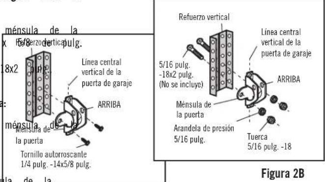 ménula de la x 5/8 defertica 8x2 pulg. Línea central vertical de la puerta de garaje ARRIBA Ménula de la puerta Tornillo autorroscante 1/4 pulg. -14x5/8 pulg. Refuerzo vertical 5/16 pulg. -18x2 pulg. (No se incluye) Línea central vertical de la puerta de garaje ARRIBA Ménula de la puerta Arandela de presión 5/16 pulg. Tuerca 5/16 pulg. -18 Figura 2B