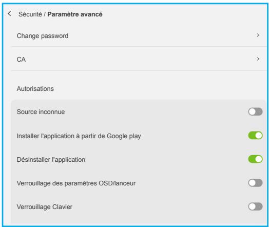 Sécurité / Paramètre avancé Change password > CA > Autorisations Source inconnue Installer l'application à partir de Google play Désinstaller l'application Verrouillage des paramètres OSD/lanceur Verrouillage Clavier