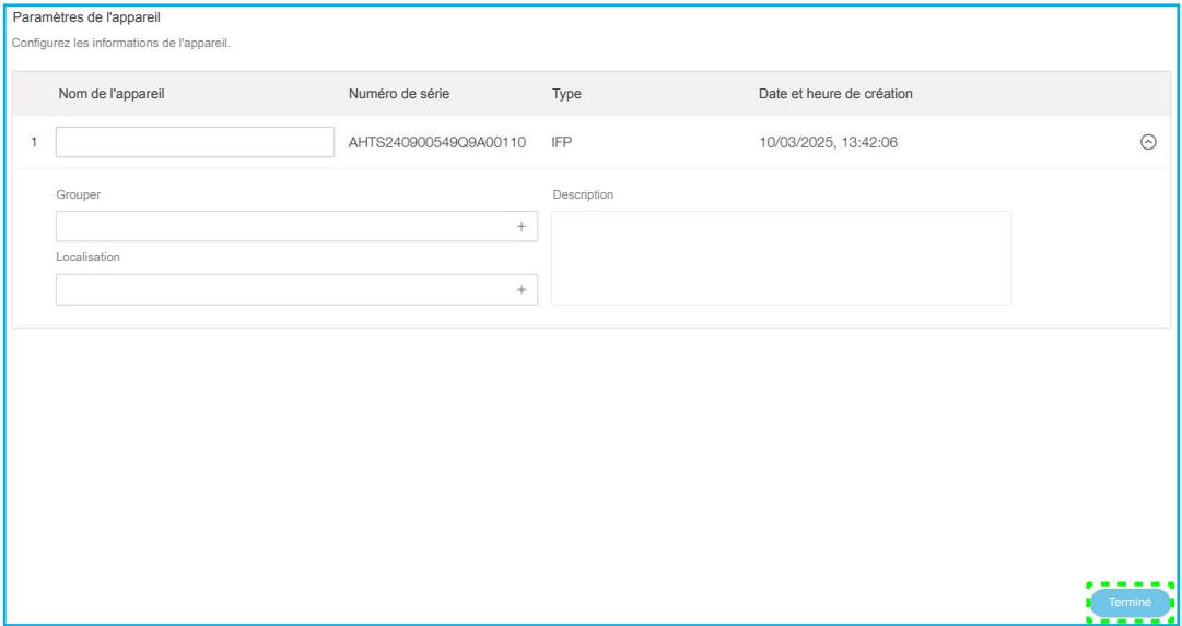 Paramètres de l'appareil Configurez les informations de l'appareil. Nom de l'appareil Numéro de série Type Date et heure de création 1 AHTS240900549Q9A00110 IFP 10/03/2025, 13:42:06 Grouper Description + + Localisation + Terminé