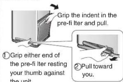 Grip the indent in the pre-fi lter and pull. ①Grip either end of the pre-fi lter resting your thumb against the unit ②Pull toward you.