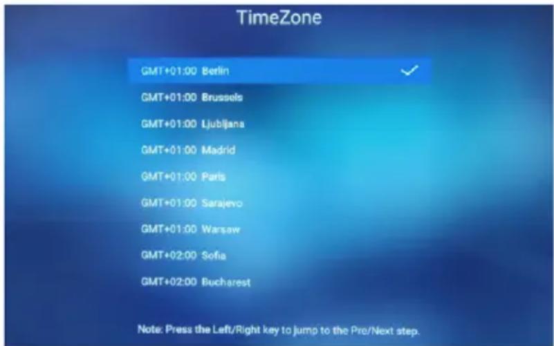 TimeZone GMT+01:00 Berlin GMT+01:00 Brussels GMT+01:00 Ljubljana GMT+01:00 Madrid GMT+01:00 Paris GMT+01:00 Sarajevo GMT+01:00 Warsaw GMT+02:00 Sofia GMT+02:00 Bucharest Note: Press the Left/Right key to jump to the Pre/Next step.