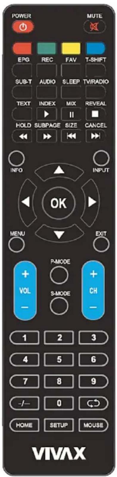 POWER MUTE EPG REC FAV T-SHIFT SUB-T AUDIO SLEEP TV/RADIO TEXT INDEX MIX REVEAL HOLD SUBPAGE SIZE CANCEL INFO INPUT OK MENU EXIT P-MODE + VOL - S-MODE + CH - 1 2 3 4 5 6 7 8 9 -/- 0 HOME SETUP MOUSE VIVAX