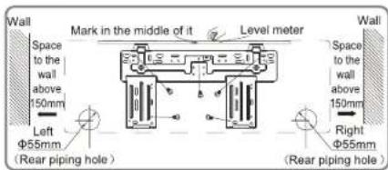 Wall Mark in the middle of it Level meter Wall Space to the wall above 150mm Left Φ55mm (Rear piping hole) Right Φ55mm Space to the wall above 150mm