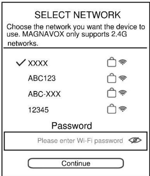 SELECT NETWORK Choose the network you want the device to use. MAGNAVOX only supports 2.4G networks. ✓ XXXX ABC123 ABC-XXX 12345 Password Please enter Wi-Fi password Continue